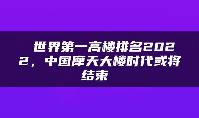  世界第一高楼排名2022，中国摩天大楼时代或将结束 