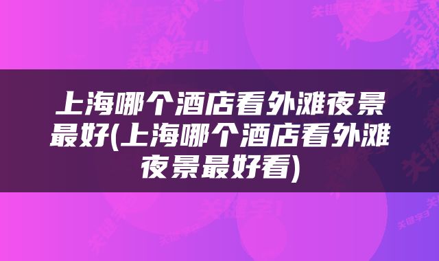 上海哪个酒店看外滩夜景最好(上海哪个酒店看外滩夜景最好看)