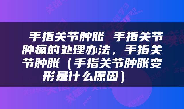  手指关节肿胀 手指关节肿痛的处理办法，手指关节肿胀（手指关节肿胀变形是什么原因） 