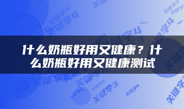 什么奶瓶好用又健康？什么奶瓶好用又健康测试