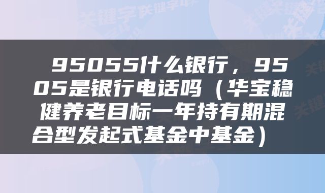  95055什么银行，9505是银行电话吗（华宝稳健养老目标一年持有期混合型发起式基金中基金） 
