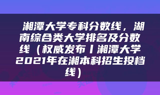  湘潭大学专科分数线，湖南综合类大学排名及分数线（权威发布丨湘潭大学2021年在湘本科招生投档线） 