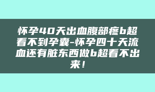 怀孕40天出血腹部疼b超看不到孕囊-怀孕四十天流血还有脏东西做b超看不出来！