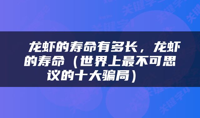  龙虾的寿命有多长，龙虾的寿命（世界上最不可思议的十大骗局） 