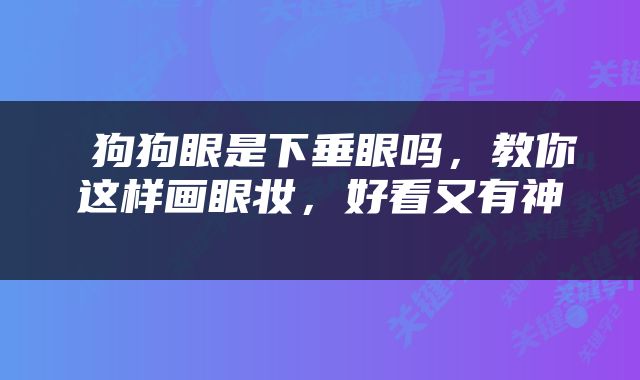  狗狗眼是下垂眼吗，教你这样画眼妆，好看又有神 