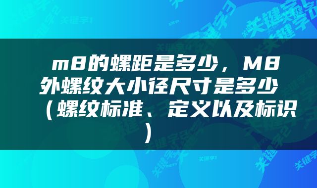  m8的螺距是多少，M8外螺纹大小径尺寸是多少（螺纹标准、定义以及标识） 