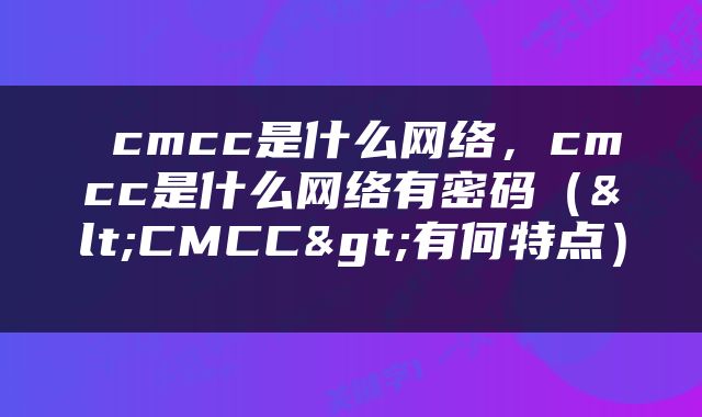  cmcc是什么网络，cmcc是什么网络有密码（<CMCC>有何特点） 