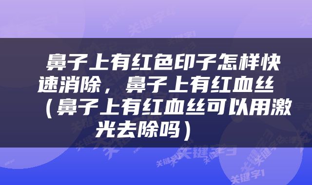  鼻子上有红色印子怎样快速消除，鼻子上有红血丝（鼻子上有红血丝可以用激光去除吗） 