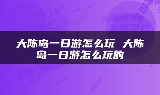 大陈岛一日游怎么玩 大陈岛一日游怎么玩的