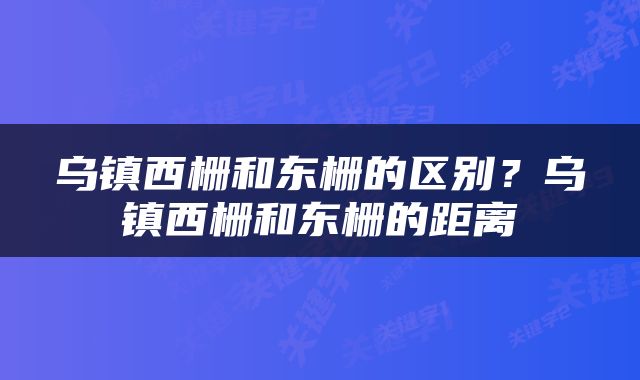 乌镇西栅和东栅的区别？乌镇西栅和东栅的距离