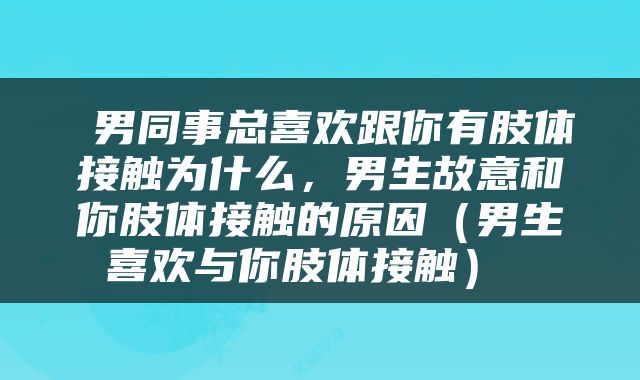  男同事总喜欢跟你有肢体接触为什么，男生故意和你肢体接触的原因（男生喜欢与你肢体接触） 