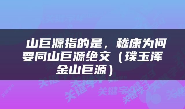  山巨源指的是，嵇康为何要同山巨源绝交（璞玉浑金山巨源） 