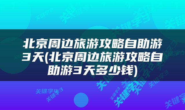 北京周边旅游攻略自助游3天(北京周边旅游攻略自助游3天多少钱)