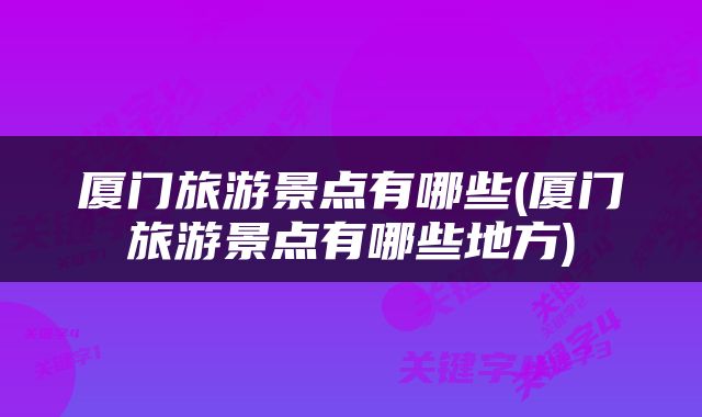 厦门旅游景点有哪些(厦门旅游景点有哪些地方)