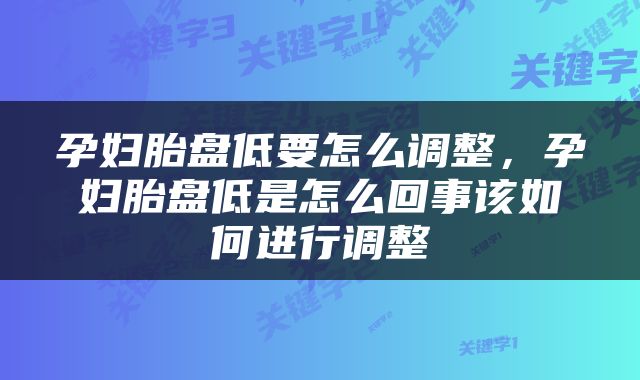 孕妇胎盘低要怎么调整，孕妇胎盘低是怎么回事该如何进行调整