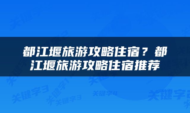 都江堰旅游攻略住宿？都江堰旅游攻略住宿推荐
