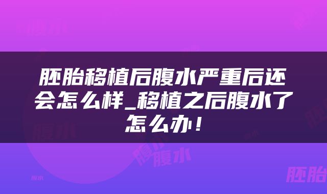 胚胎移植后腹水严重后还会怎么样_移植之后腹水了怎么办！