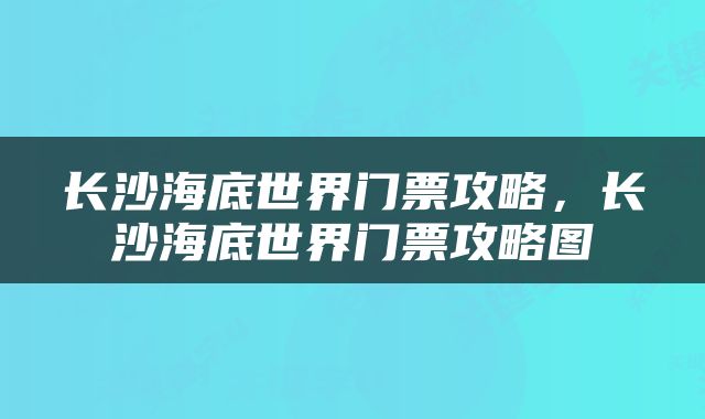 长沙海底世界门票攻略，长沙海底世界门票攻略图