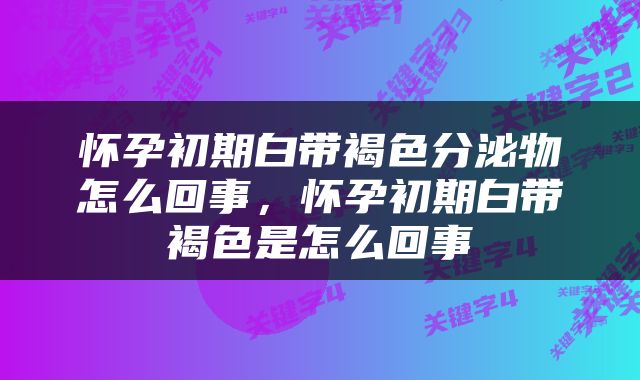 怀孕初期白带褐色分泌物怎么回事，怀孕初期白带褐色是怎么回事