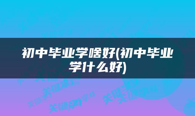 初中毕业学啥好(初中毕业学什么好)