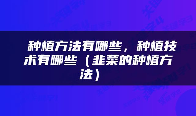  种植方法有哪些，种植技术有哪些（韭菜的种植方法） 