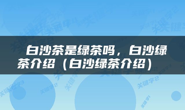  白沙茶是绿茶吗，白沙绿茶介绍（白沙绿茶介绍） 