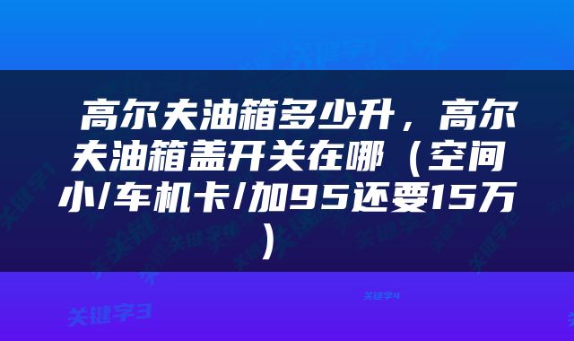  高尔夫油箱多少升，高尔夫油箱盖开关在哪（空间小/车机卡/加95还要15万） 