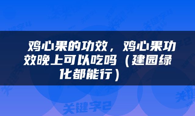  鸡心果的功效，鸡心果功效晚上可以吃吗（建园绿化都能行） 