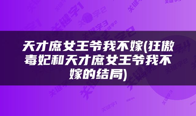 天才庶女王爷我不嫁(狂傲毒妃和天才庶女王爷我不嫁的结局)