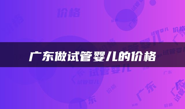 广东做试管婴儿的价格