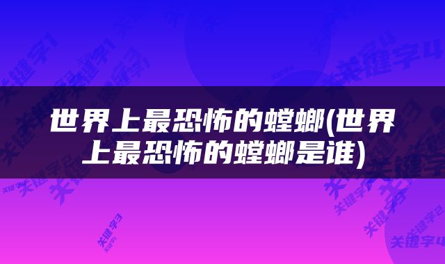 世界上最恐怖的螳螂(世界上最恐怖的螳螂是谁)