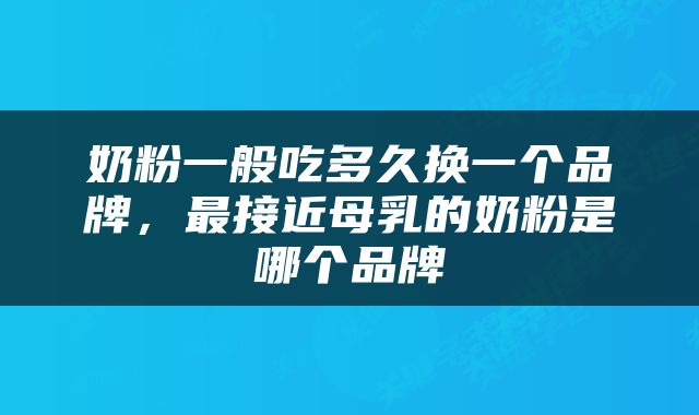 奶粉一般吃多久换一个品牌，最接近母乳的奶粉是哪个品牌