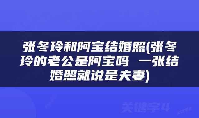 张冬玲和阿宝结婚照(张冬玲的老公是阿宝吗 一张结婚照就说是夫妻)