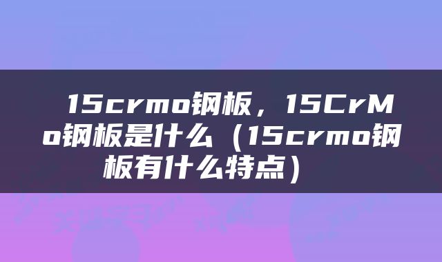  15crmo钢板，15CrMo钢板是什么（15crmo钢板有什么特点） 