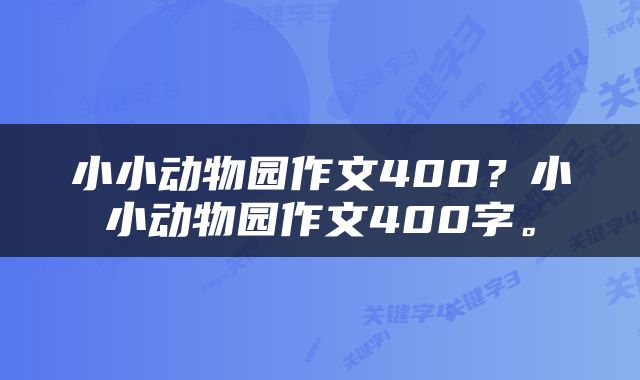 小小动物园作文400？小小动物园作文400字。