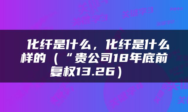  化纤是什么，化纤是什么样的（“贵公司18年底前复权13.26） 
