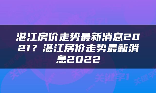 湛江房价走势最新消息2021？湛江房价走势最新消息2022