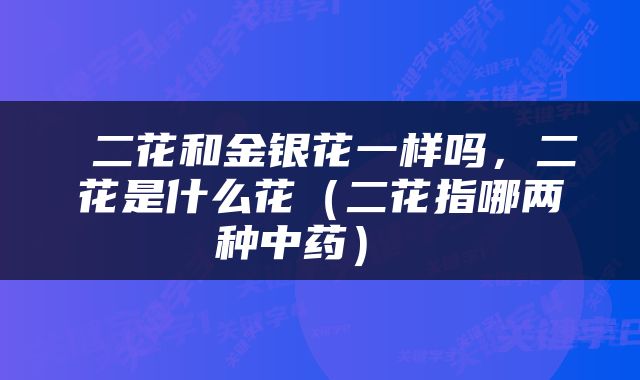  二花和金银花一样吗，二花是什么花（二花指哪两种中药） 