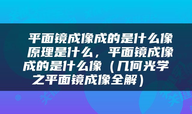  平面镜成像成的是什么像 原理是什么，平面镜成像成的是什么像（几何光学之平面镜成像全解） 