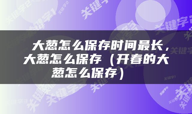  大葱怎么保存时间最长，大葱怎么保存（开春的大葱怎么保存） 