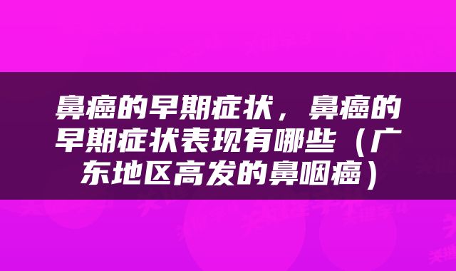 鼻癌的早期症状，鼻癌的早期症状表现有哪些（广东地区高发的鼻咽癌）