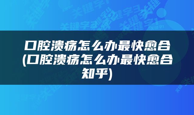 口腔溃疡怎么办最快愈合(口腔溃疡怎么办最快愈合知乎)