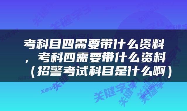 考科目四需要带什么资料，考科四需要带什么资料（招警考试科目是什么啊）