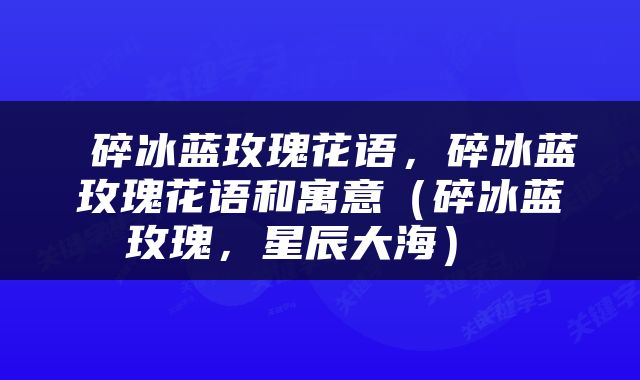  碎冰蓝玫瑰花语，碎冰蓝玫瑰花语和寓意（碎冰蓝玫瑰，星辰大海） 