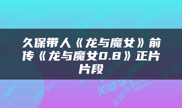 久保带人《龙与魔女》前传《龙与魔女0.8》正片片段