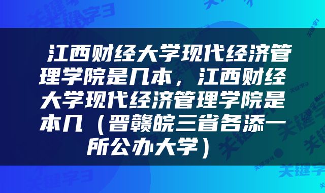 江西财经大学现代经济管理学院是几本，江西财经大学现代经济管理学院是本几（晋赣皖三省各添一所公办大学） 