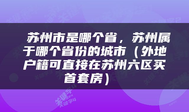  苏州市是哪个省，苏州属于哪个省份的城市（外地户籍可直接在苏州六区买首套房） 