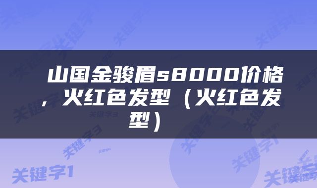  山国金骏眉s8000价格，火红色发型（火红色发型） 