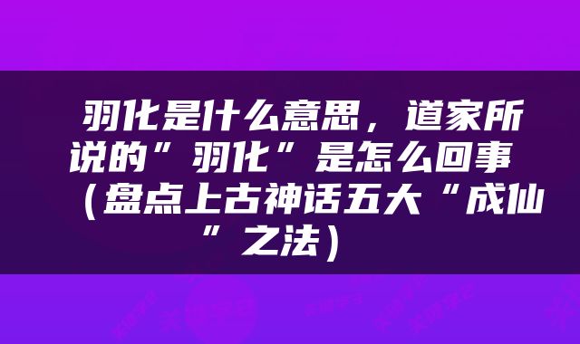  羽化是什么意思，道家所说的”羽化”是怎么回事（盘点上古神话五大“成仙”之法） 