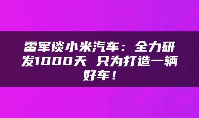 雷军谈小米汽车:全力研发1000天 只为打造一辆好车!
